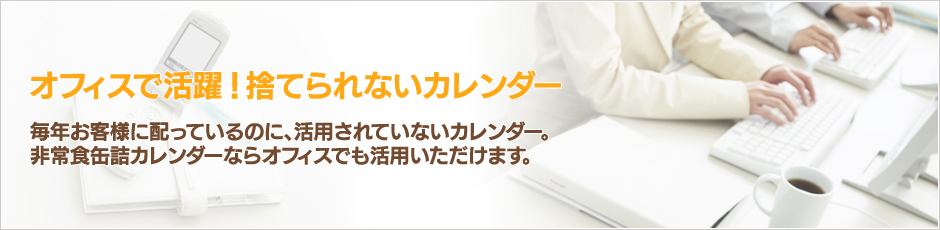 オフィスで活躍！捨てられないカレンダー 毎年お客様に配っているのに、活用されていないカレンダー。非常食缶詰カレンダーならオフィスでも活用いただけます。