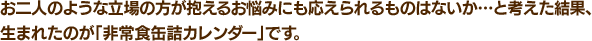お二人のような立場の方が抱えるお悩みにも応えられるものはないか…と考えた結果、生まれたのが「非常食缶詰カレンダー」です。